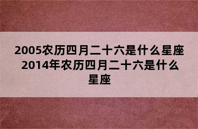 2005农历四月二十六是什么星座 2014年农历四月二十六是什么星座